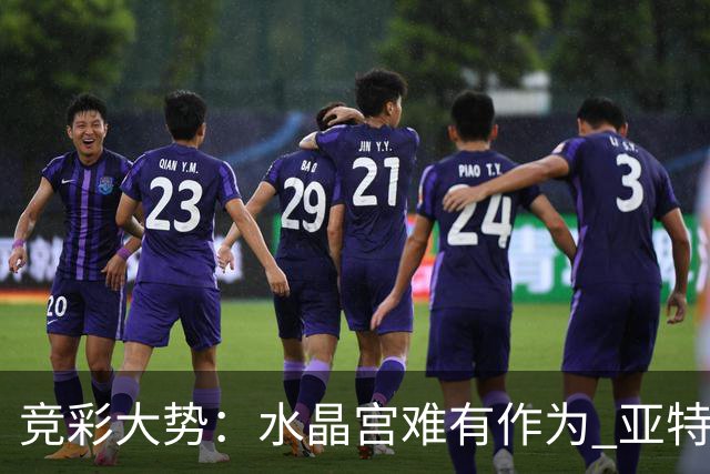 竞彩大势：水晶宫难有作为 亚特兰大主场奏凯